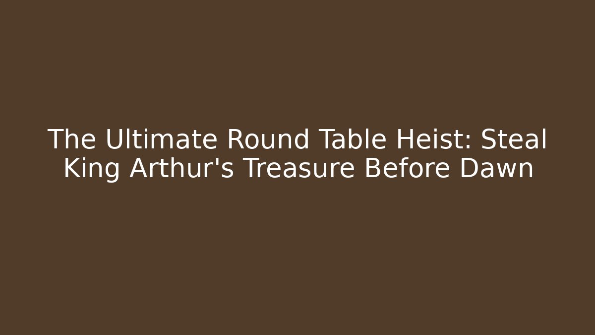 The Ultimate Round Table Heist: Steal King Arthur’s Treasure Before Dawn
