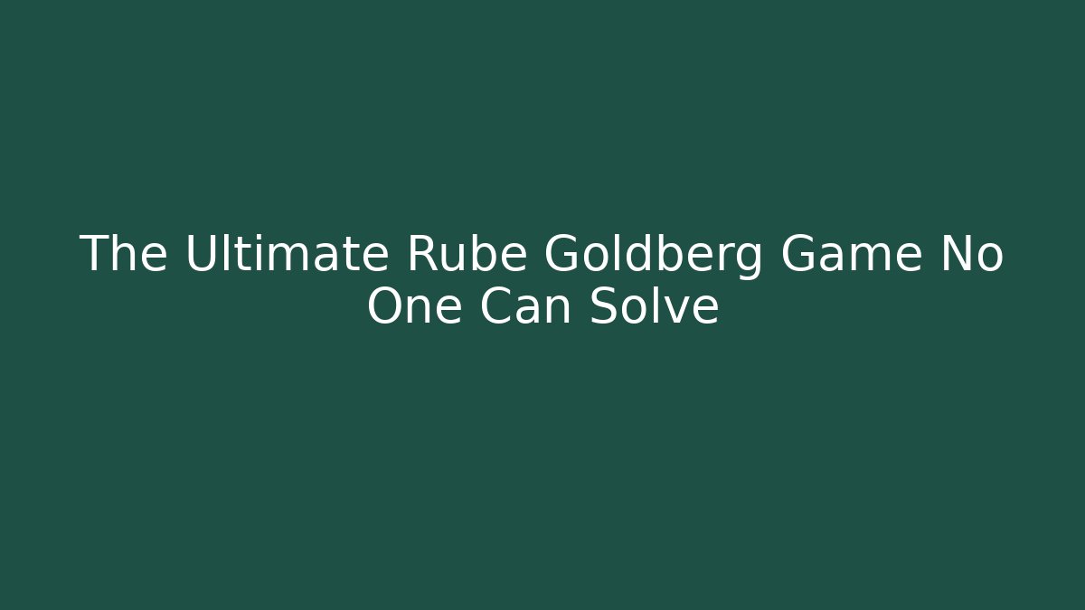 The Ultimate Rube Goldberg Game No One Can Solve