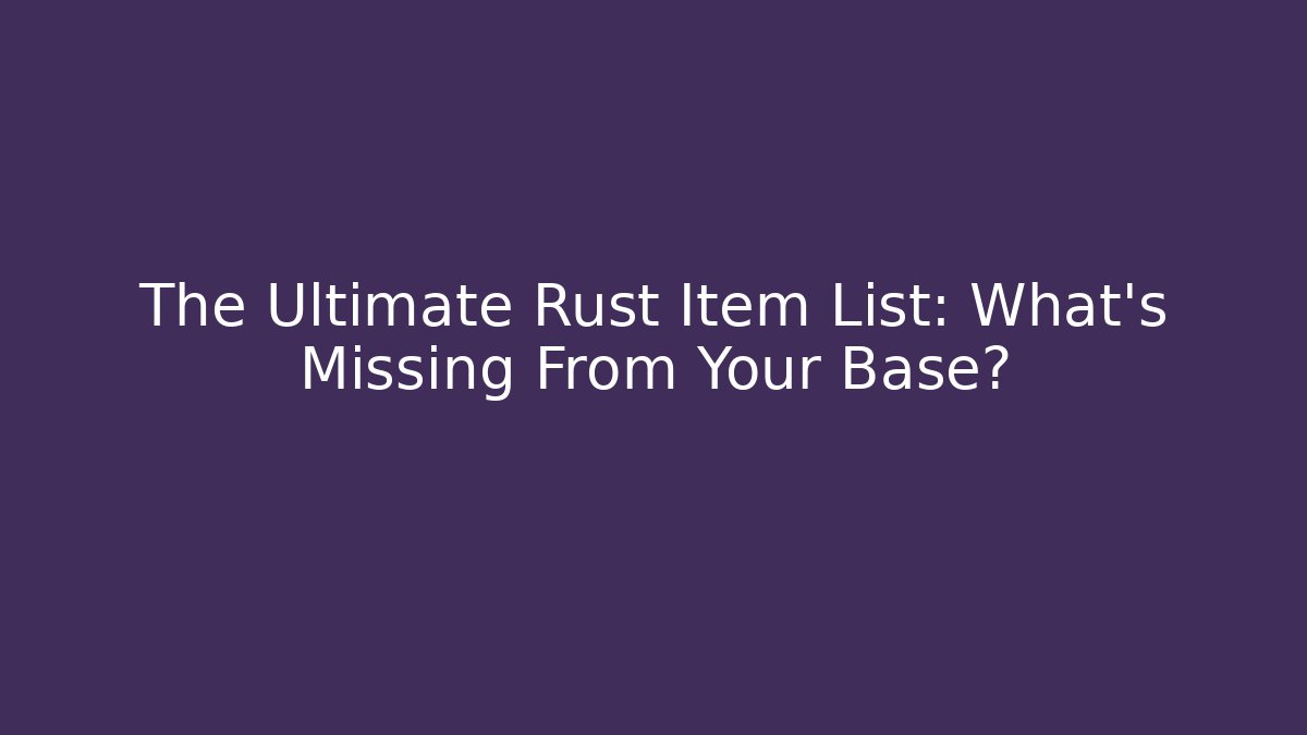The Ultimate Rust Item List: What’s Missing From Your Base?
