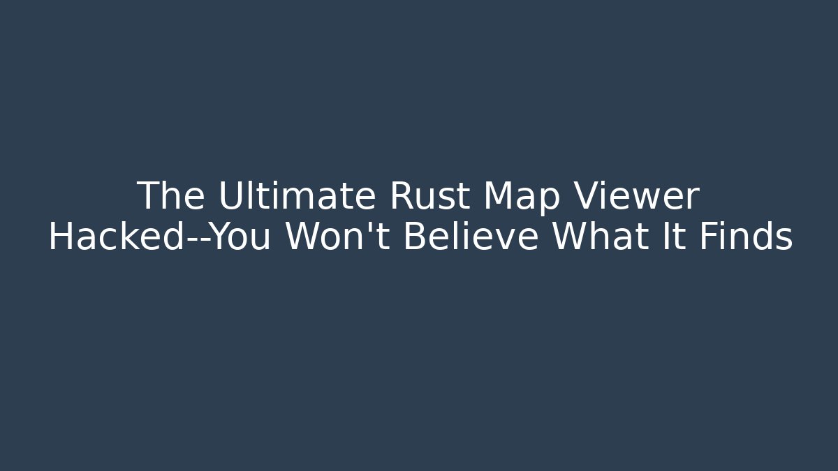 The Ultimate Rust Map Viewer Hacked—You Won’t Believe What It Finds