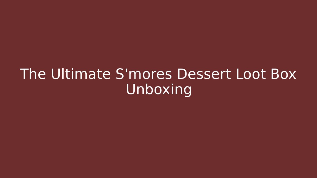 The Ultimate S'mores Dessert Loot Box Unboxing