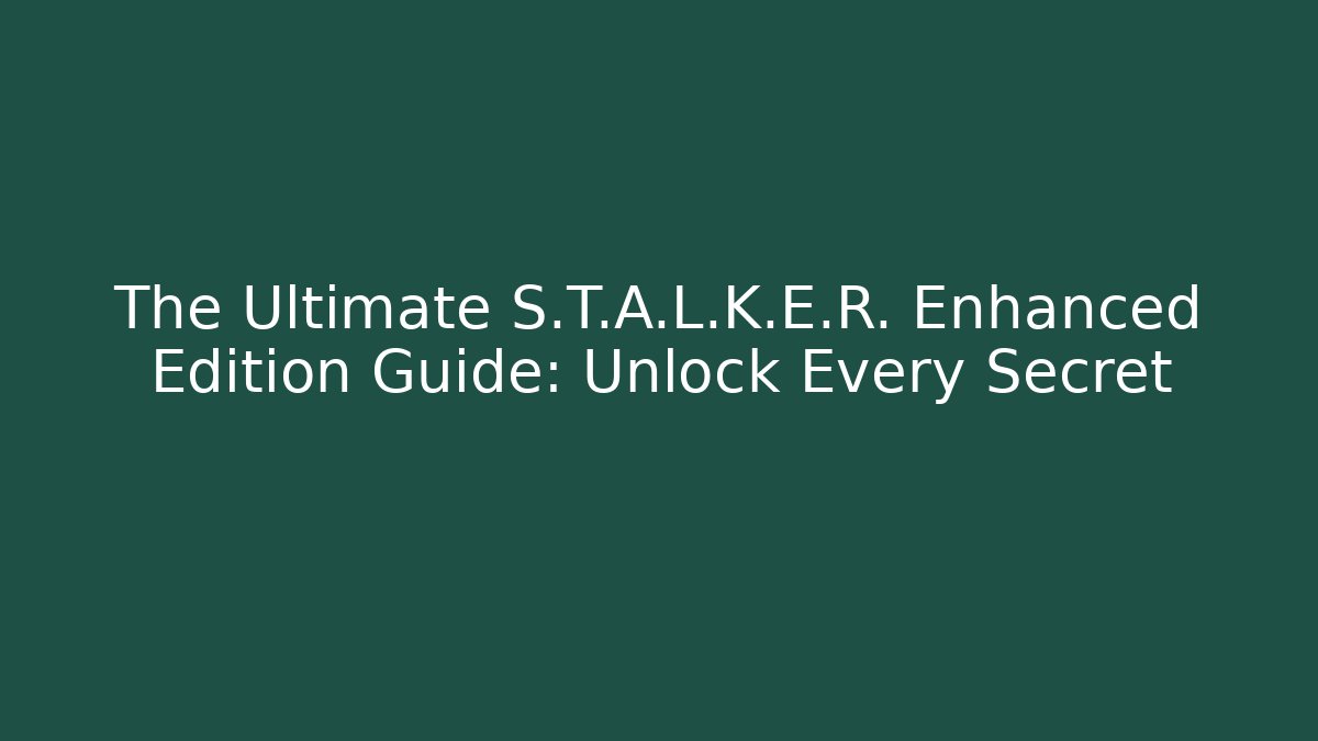 The Ultimate S.T.A.L.K.E.R. Enhanced Edition Guide: Unlock Every Secret