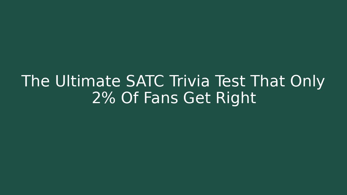 The Ultimate SATC Trivia Test That Only 2% Of Fans Get Right