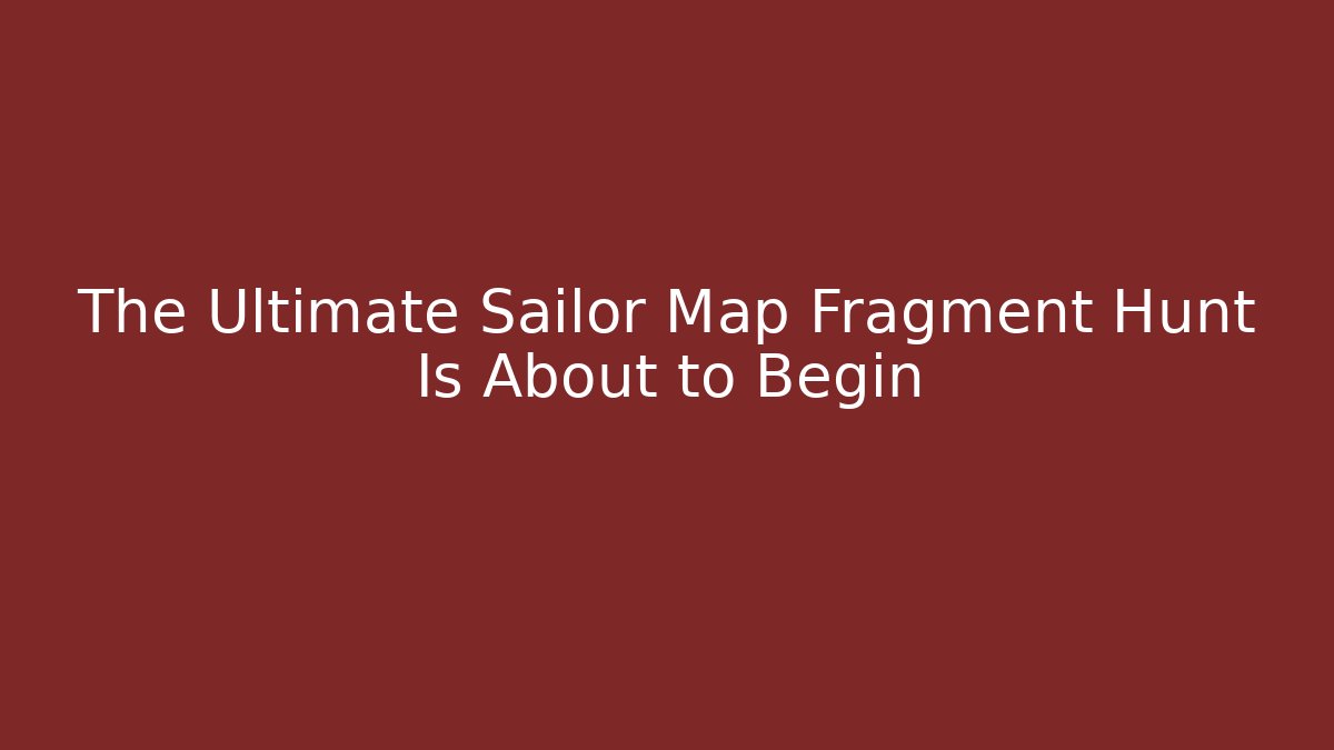 The Ultimate Sailor Map Fragment Hunt Is About to Begin