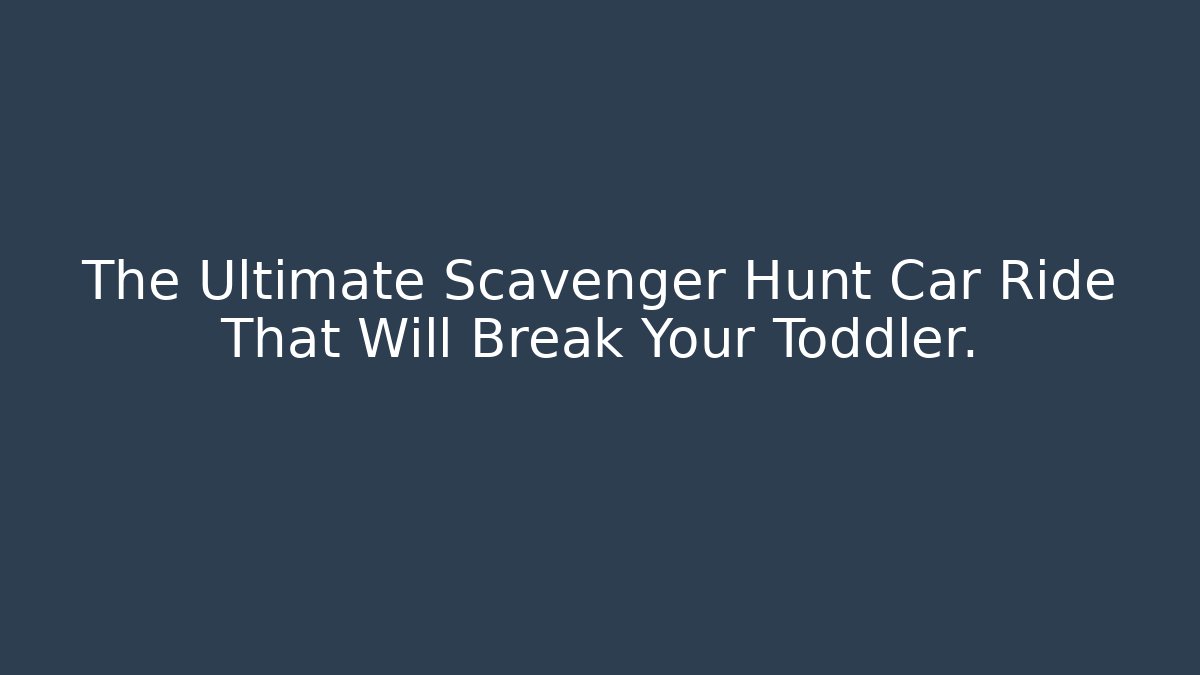 The Ultimate Scavenger Hunt Car Ride That Will Break Your Toddler.