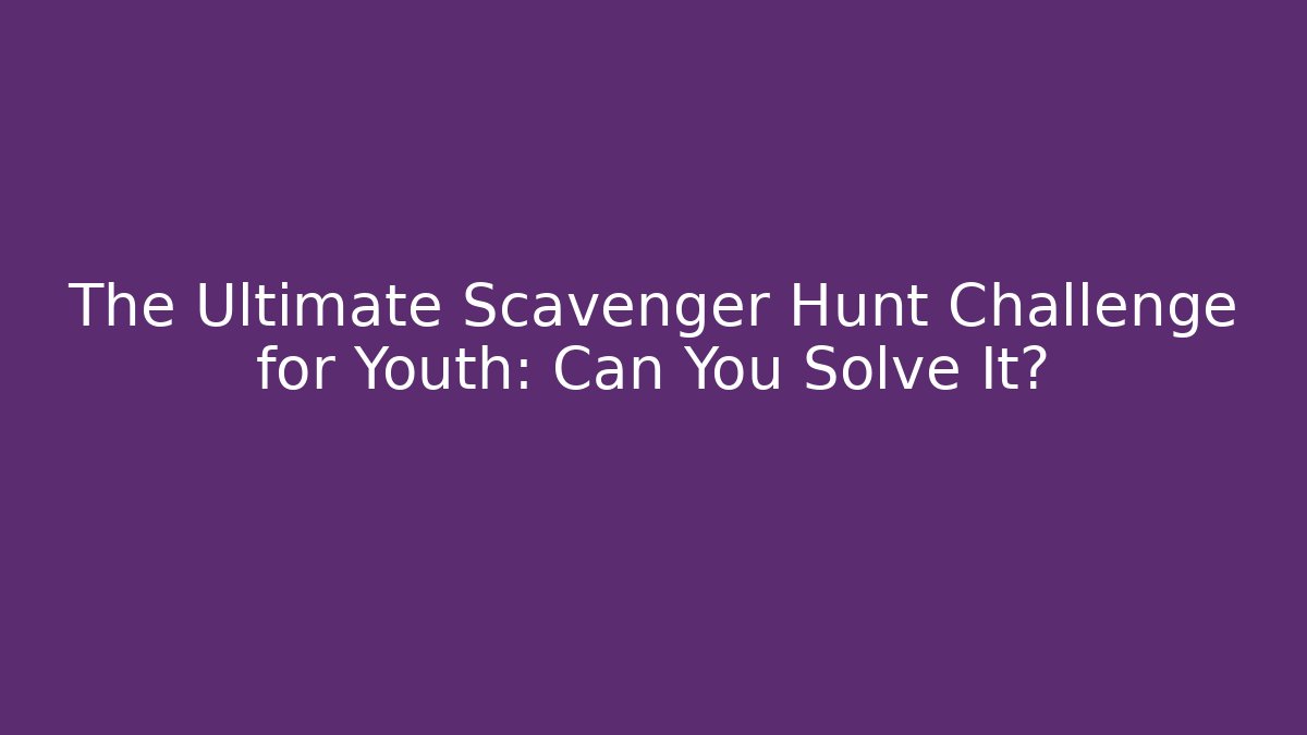 The Ultimate Scavenger Hunt Challenge for Youth: Can You Solve It?