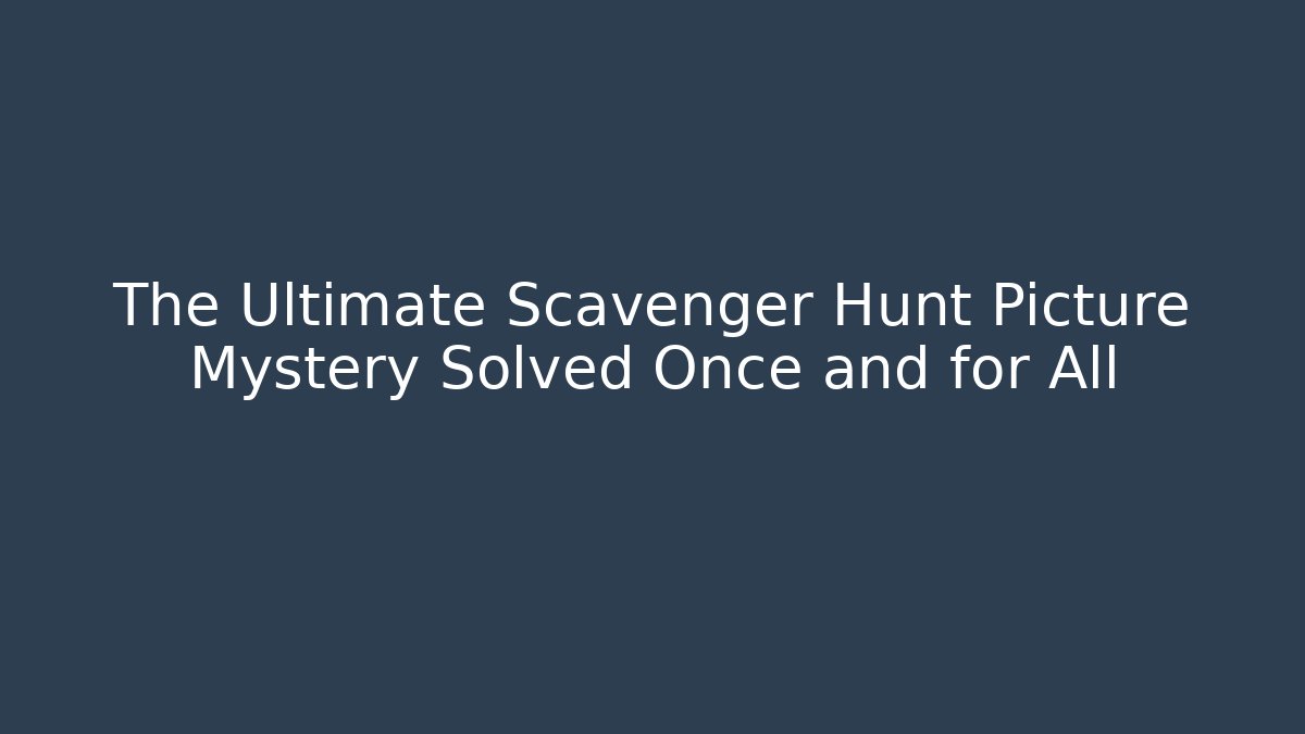 The Ultimate Scavenger Hunt Picture Mystery Solved Once and for All