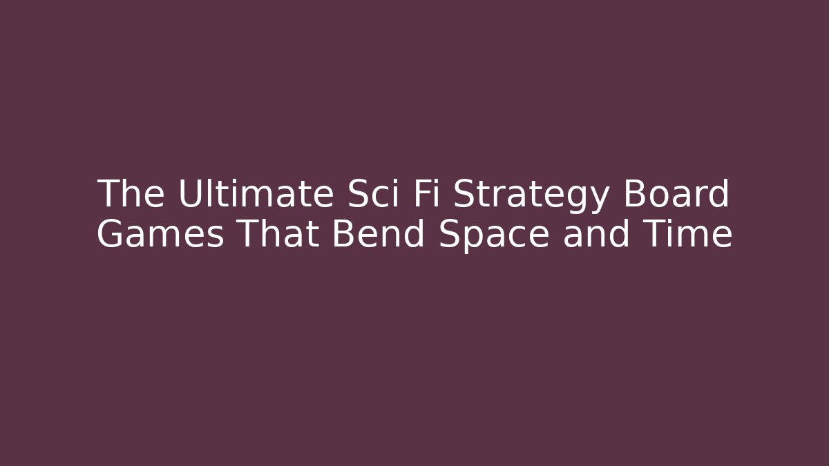 The Ultimate Sci Fi Strategy Board Games That Bend Space and Time