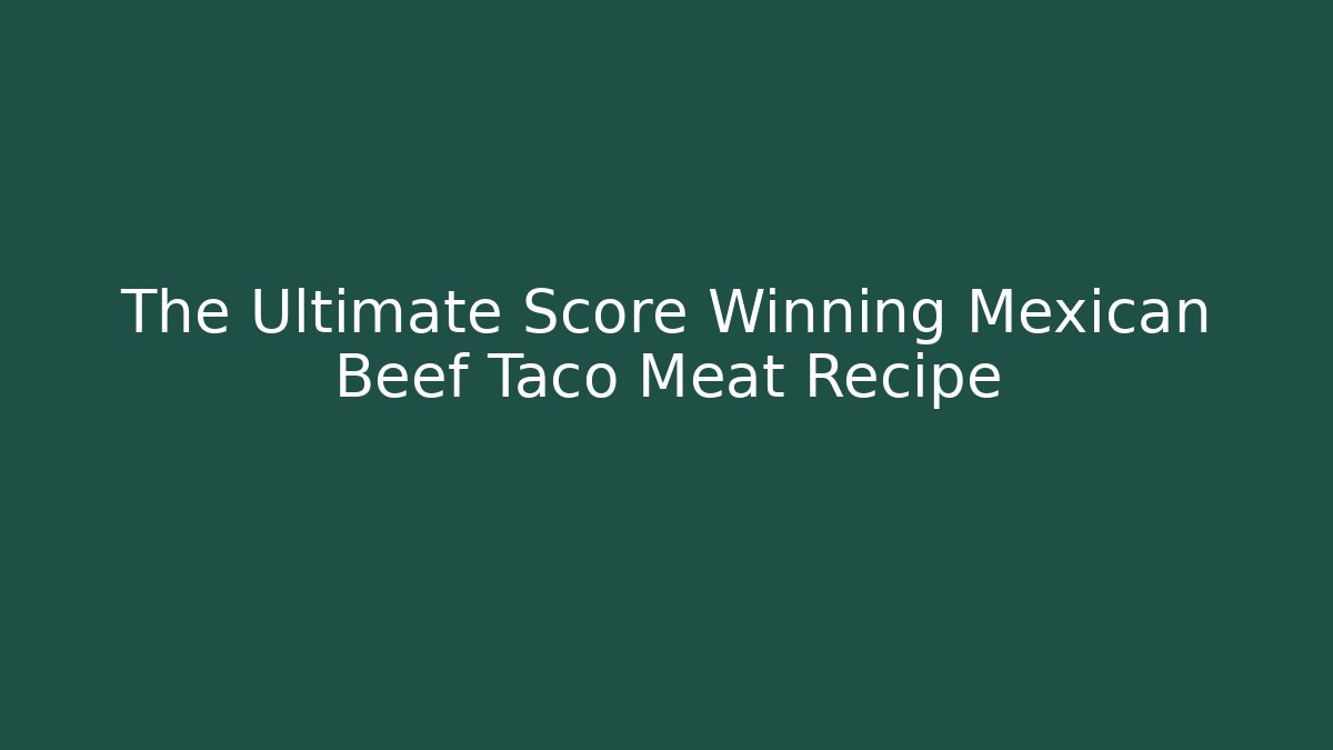 The Ultimate Score Winning Mexican Beef Taco Meat Recipe