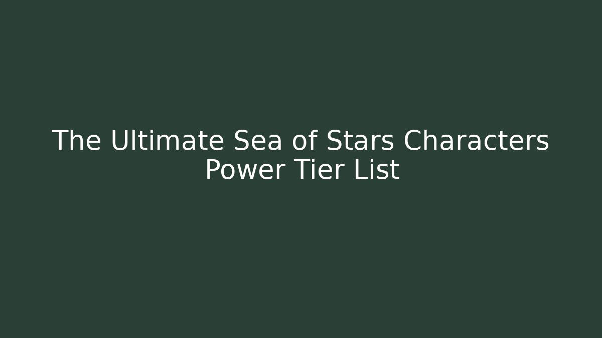 The Ultimate Sea of Stars Characters Power Tier List