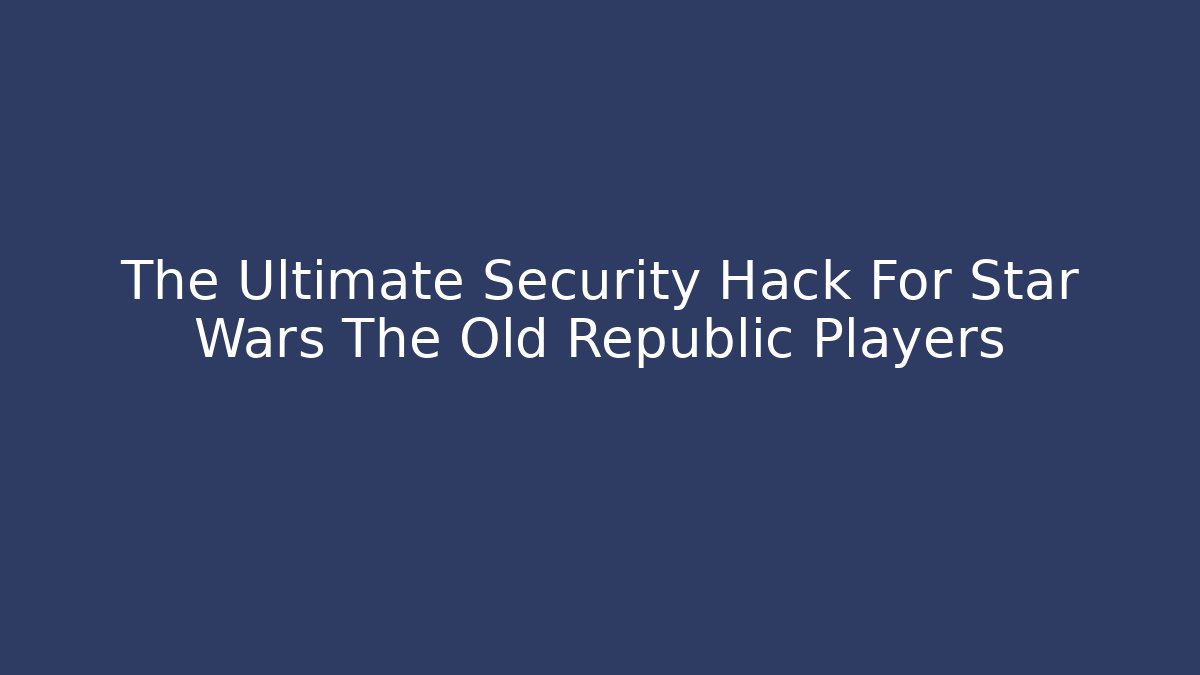 The Ultimate Security Hack For Star Wars The Old Republic Players