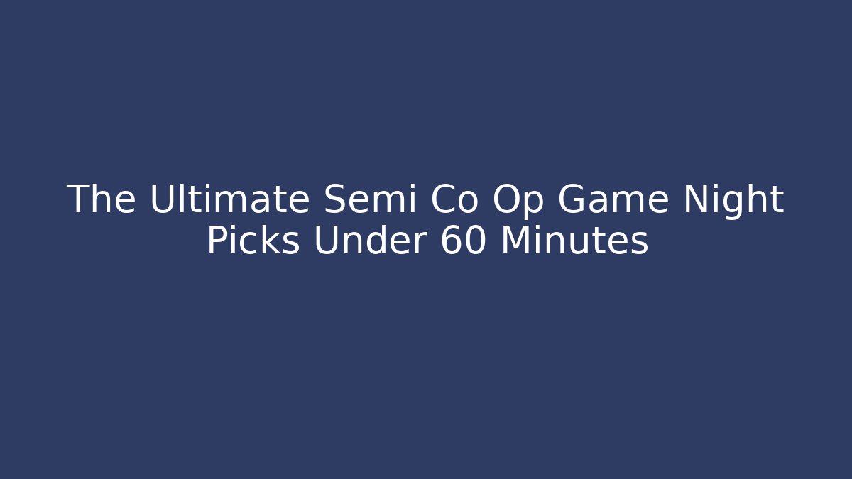 The Ultimate Semi Co Op Game Night Picks Under 60 Minutes