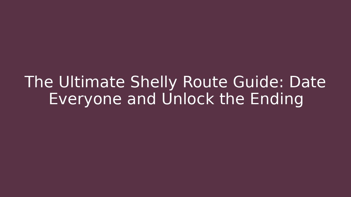 The Ultimate Shelly Route Guide: Date Everyone and Unlock the Ending
