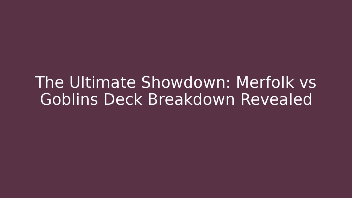 The Ultimate Showdown: Merfolk vs Goblins Deck Breakdown Revealed