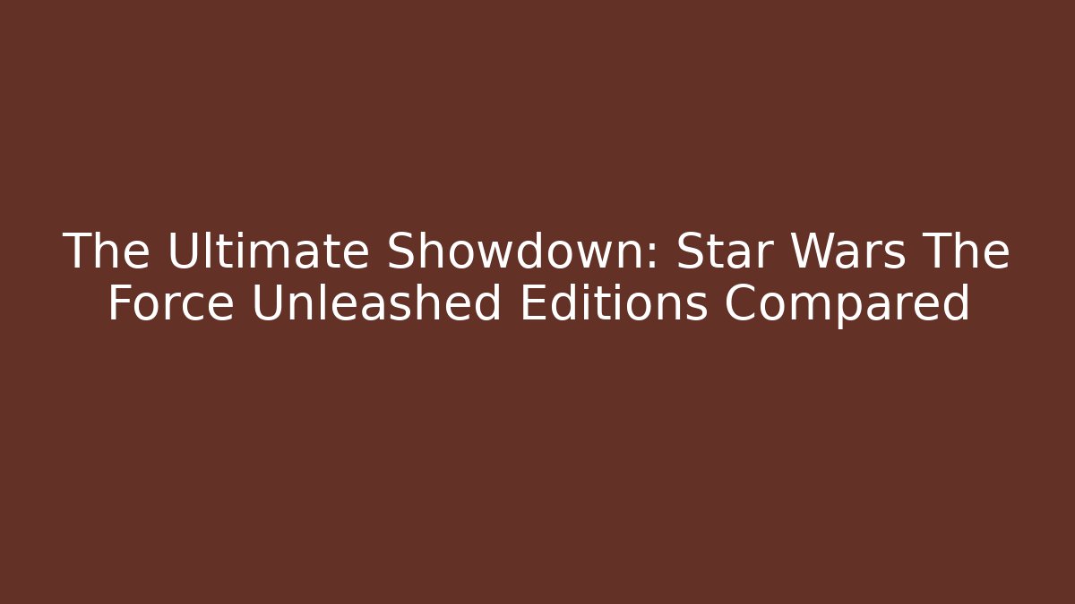 The Ultimate Showdown: Star Wars The Force Unleashed Editions Compared - Critter Realm