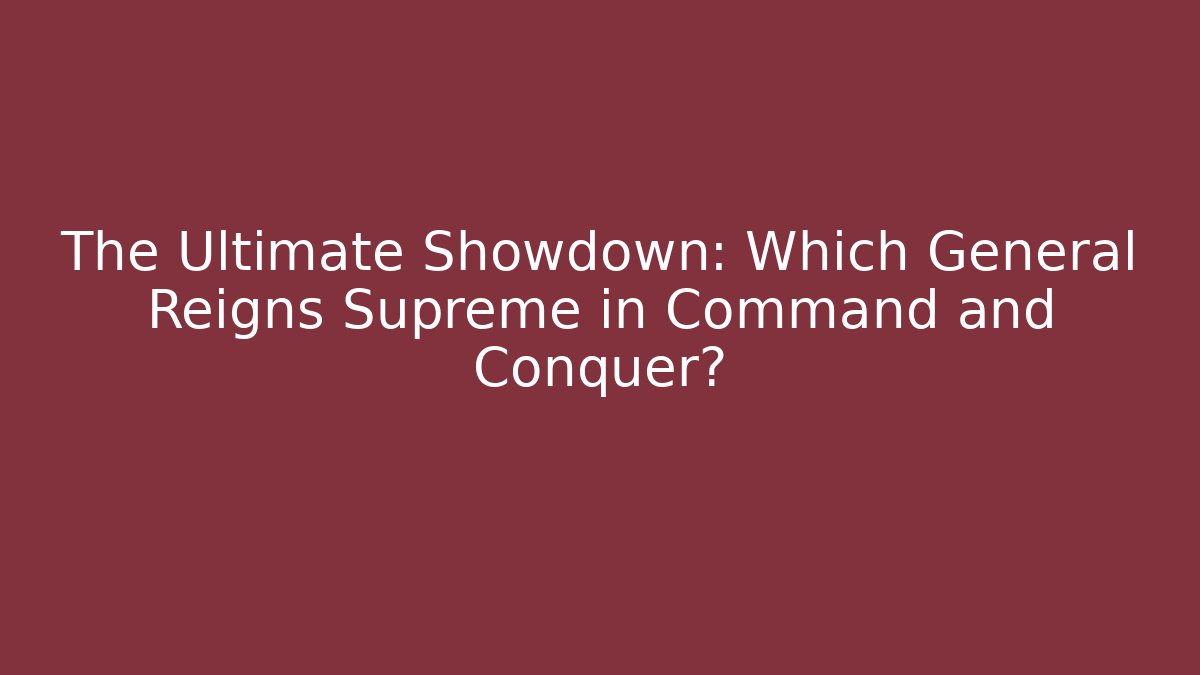 The Ultimate Showdown: Which General Reigns Supreme in Command and Conquer?