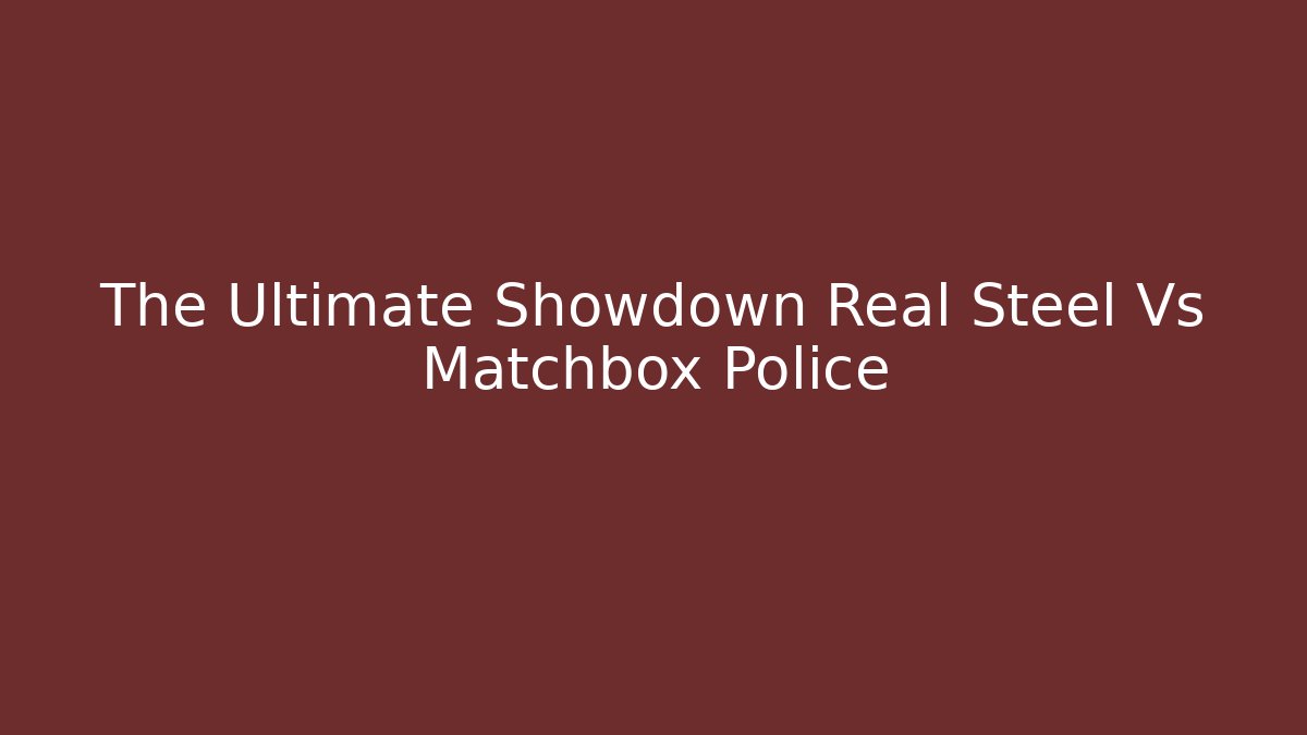 The Ultimate Showdown Real Steel Vs Matchbox Police