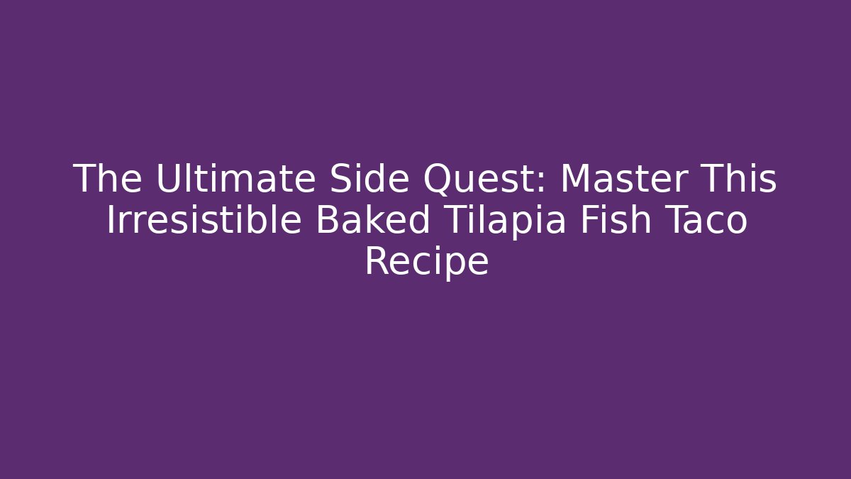 The Ultimate Side Quest: Master This Irresistible Baked Tilapia Fish Taco Recipe