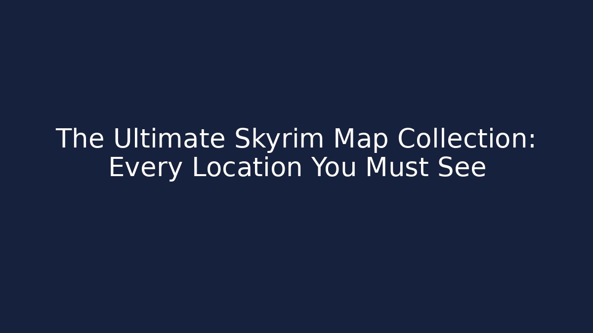 The Ultimate Skyrim Map Collection: Every Location You Must See
