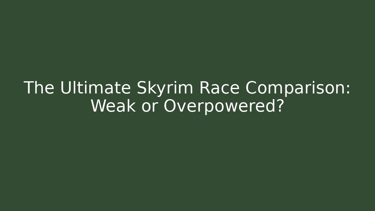 The Ultimate Skyrim Race Comparison: Weak or Overpowered?