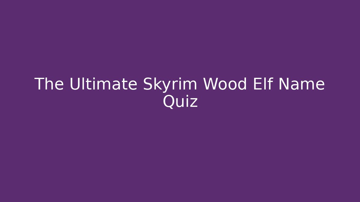 The Ultimate Skyrim Wood Elf Name Quiz