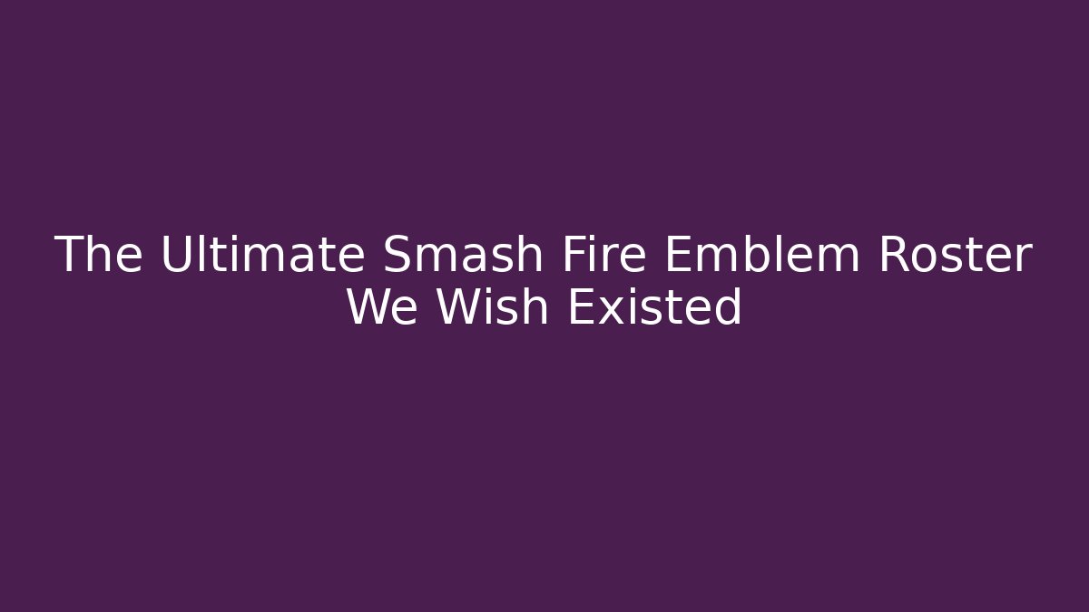 The Ultimate Smash Fire Emblem Roster We Wish Existed