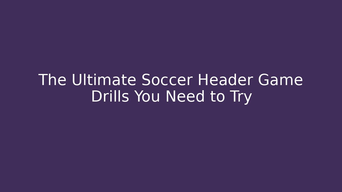 The Ultimate Soccer Header Game Drills You Need to Try