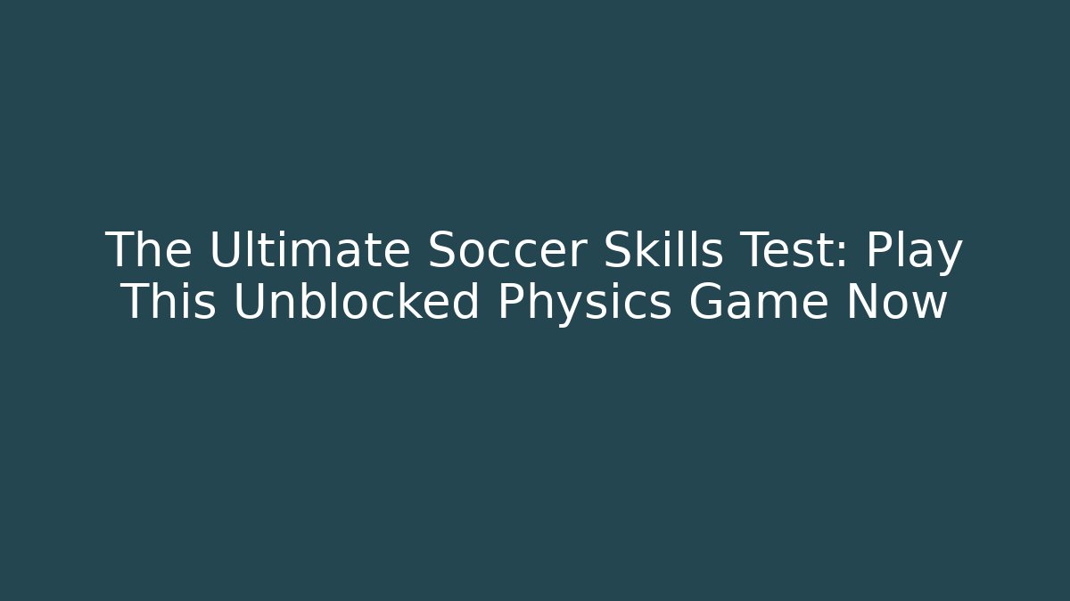 The Ultimate Soccer Skills Test: Play This Unblocked Physics Game Now