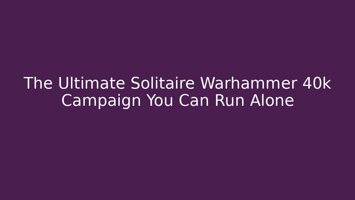 The Ultimate Solitaire Warhammer 40k Campaign You Can Run Alone