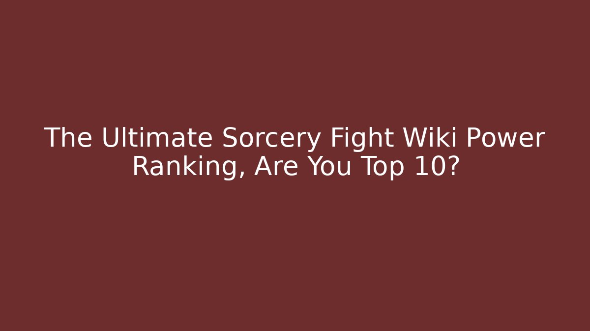 The Ultimate Sorcery Fight Wiki Power Ranking, Are You Top 10?