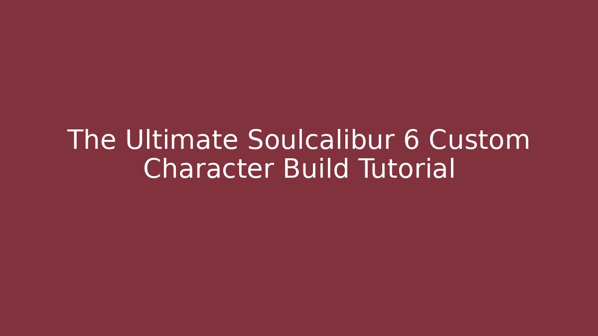 The Ultimate Soulcalibur 6 Custom Character Build Tutorial