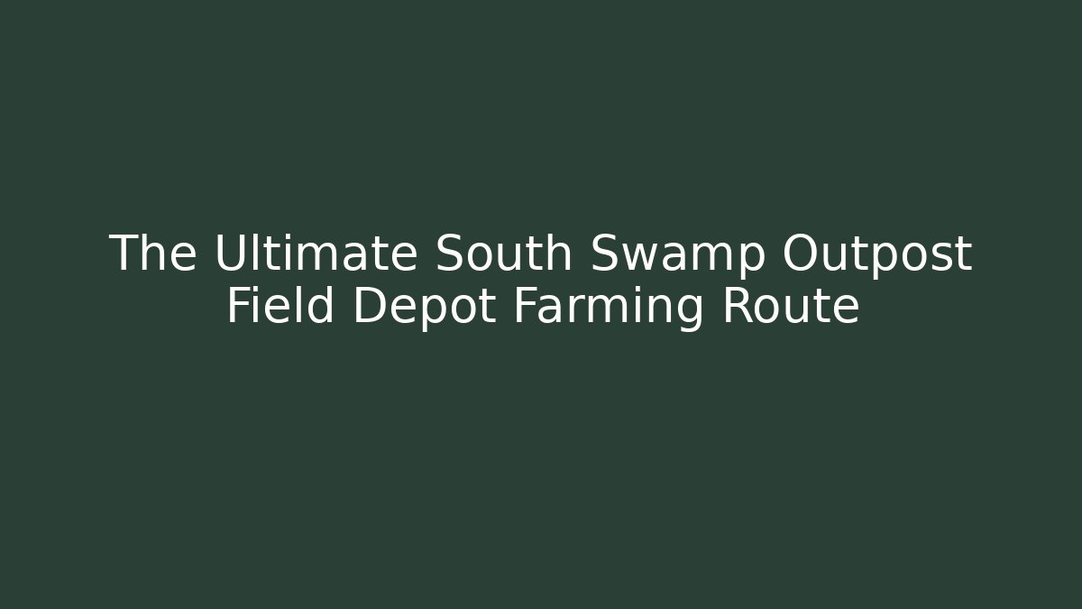 The Ultimate South Swamp Outpost Field Depot Farming Route