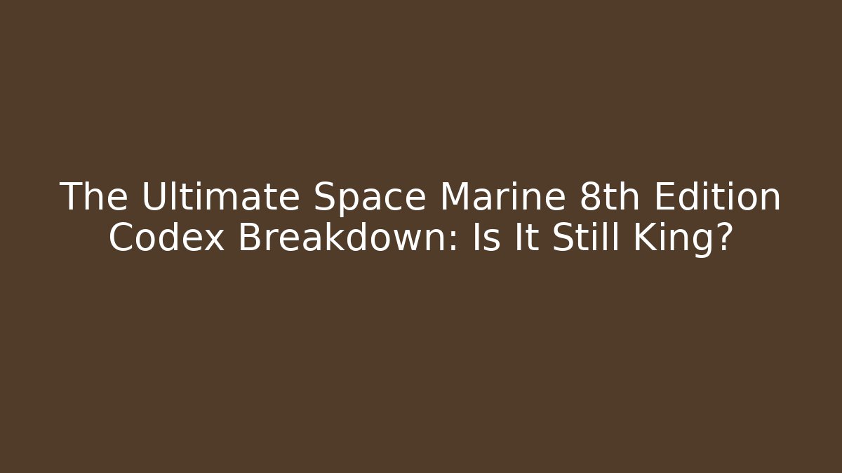 The Ultimate Space Marine 8th Edition Codex Breakdown: Is It Still King?