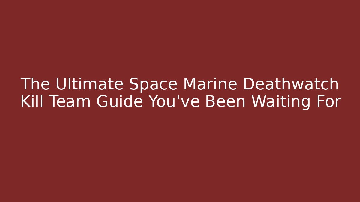 The Ultimate Space Marine Deathwatch Kill Team Guide You've Been Waiting For