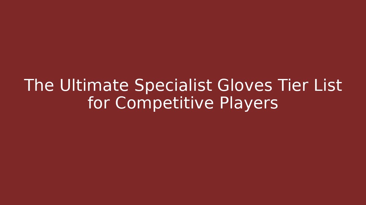 The Ultimate Specialist Gloves Tier List for Competitive Players