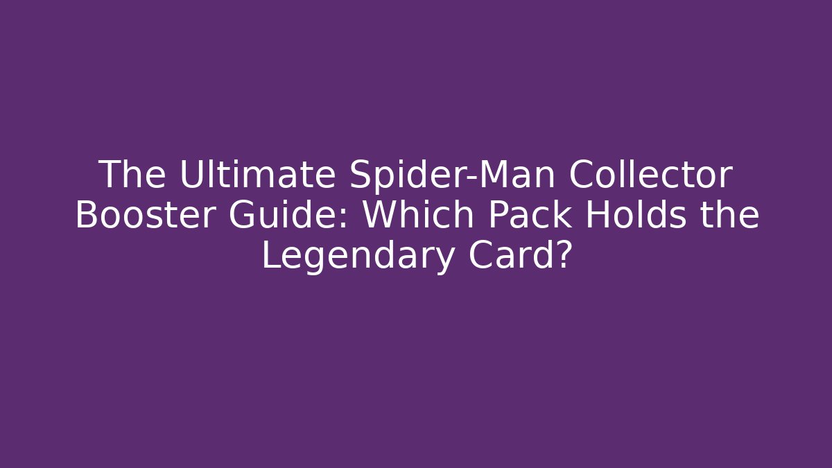 The Ultimate Spider-Man Collector Booster Guide: Which Pack Holds the Legendary Card?