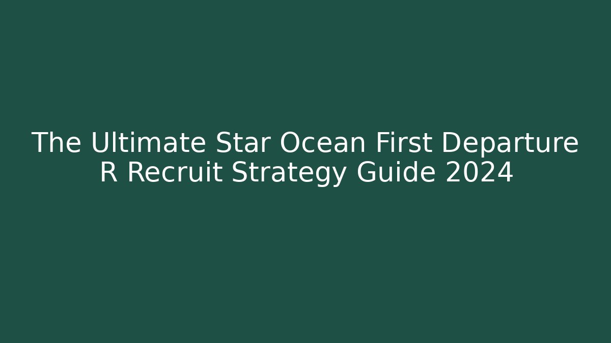 The Ultimate Star Ocean First Departure R Recruit Strategy Guide 2024