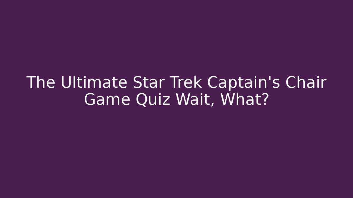 The Ultimate Star Trek Captain's Chair Game Quiz Wait, What?