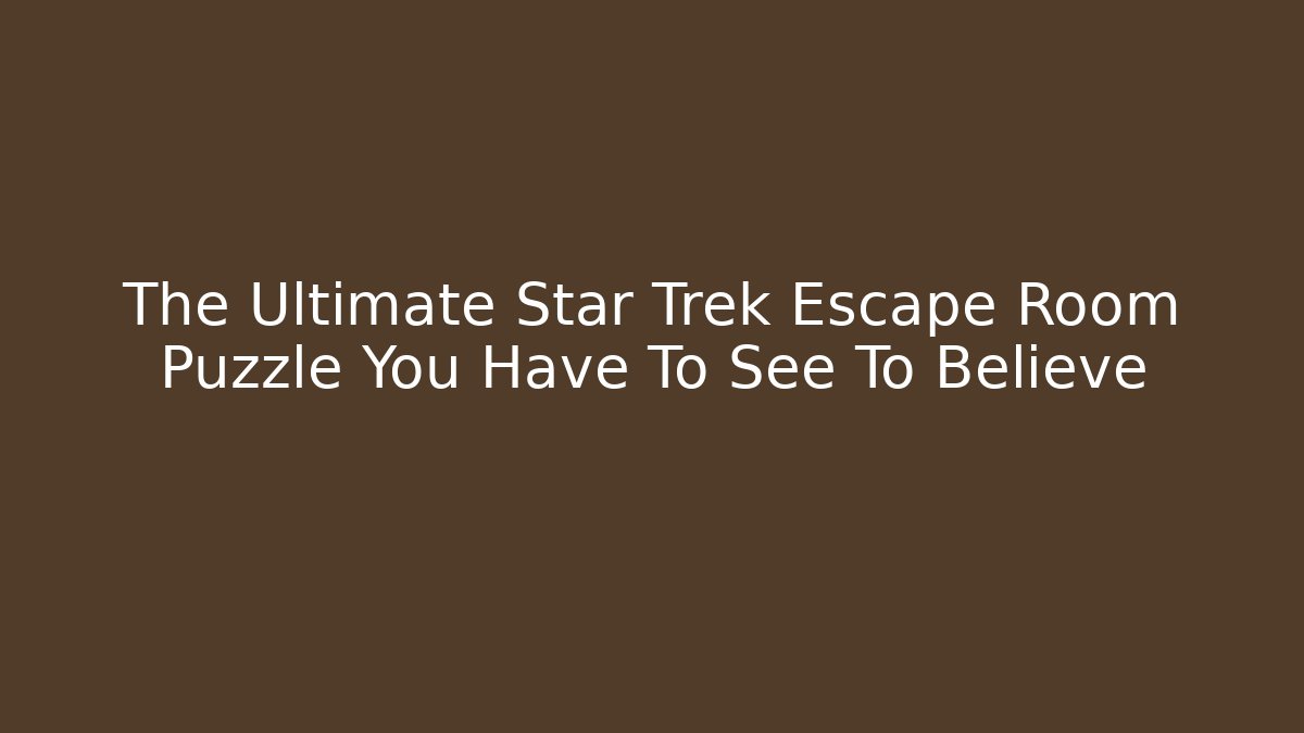 The Ultimate Star Trek Escape Room Puzzle You Have To See To Believe