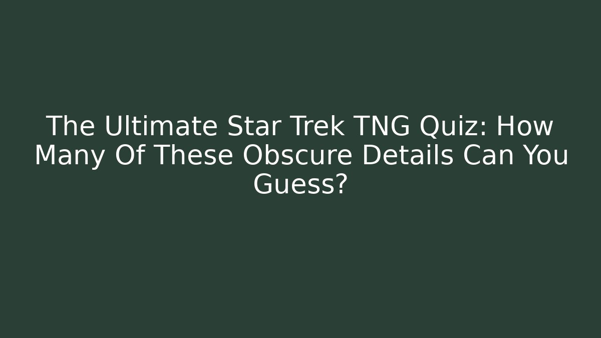 The Ultimate Star Trek TNG Quiz: How Many Of These Obscure Details Can You Guess? - Critter Realm