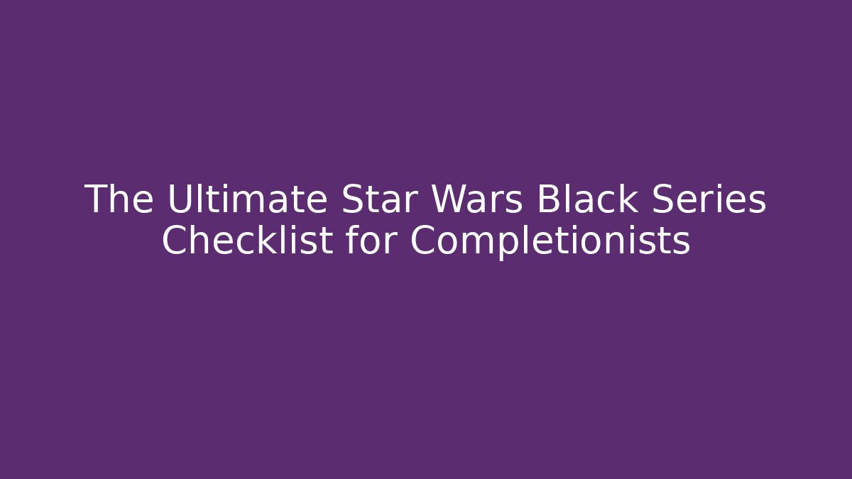 The Ultimate Star Wars Black Series Checklist for Completionists