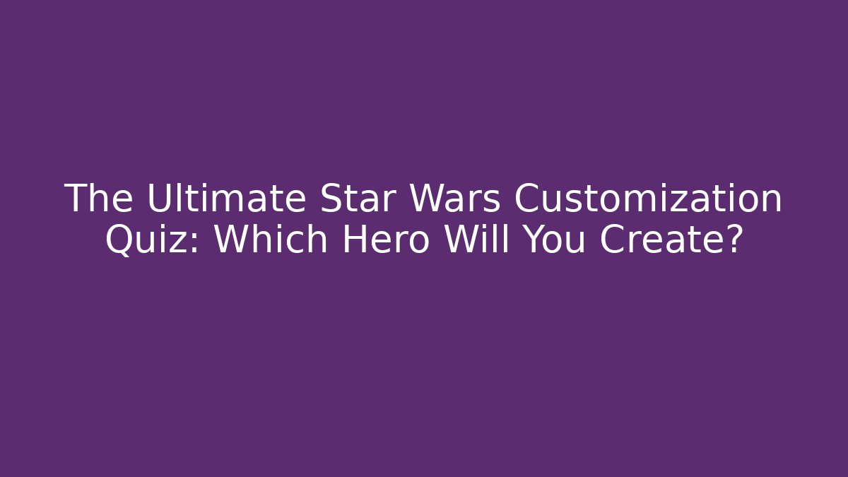 The Ultimate Star Wars Customization Quiz: Which Hero Will You Create? - Critter Realm