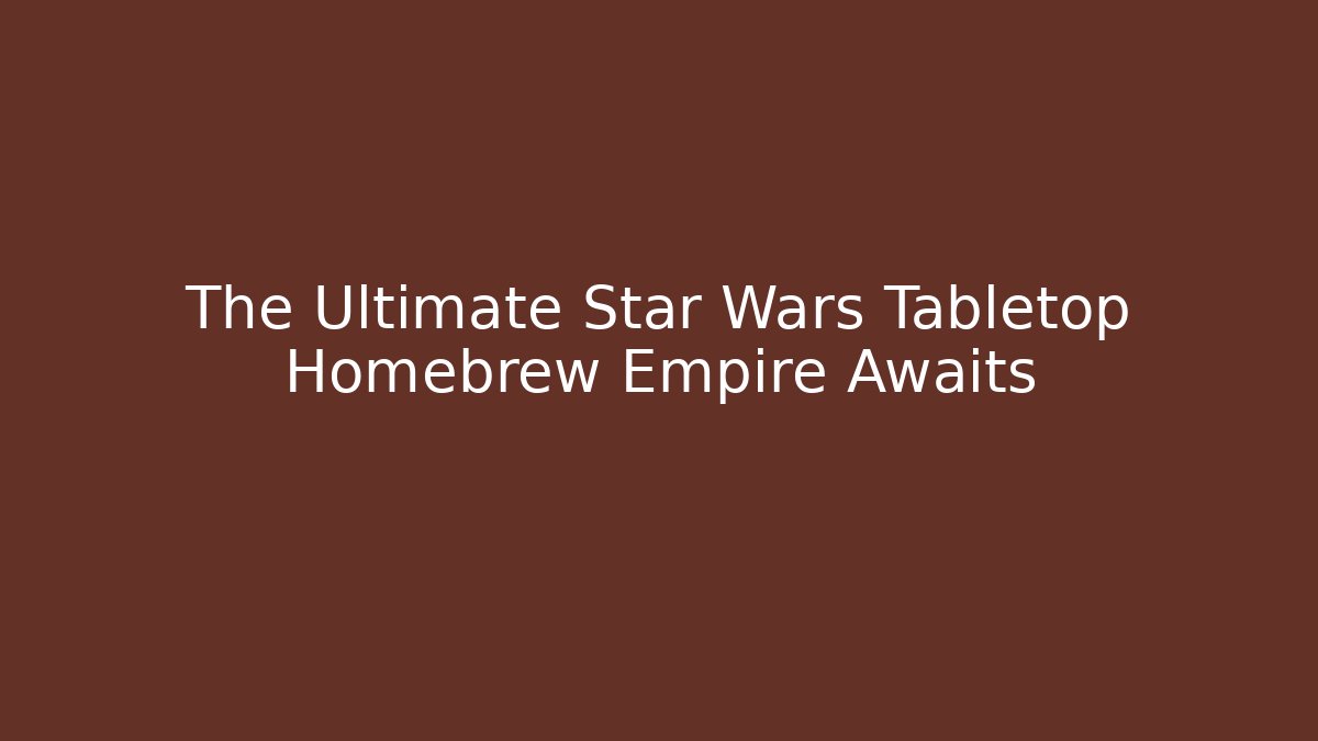 The Ultimate Star Wars Tabletop Homebrew Empire Awaits
