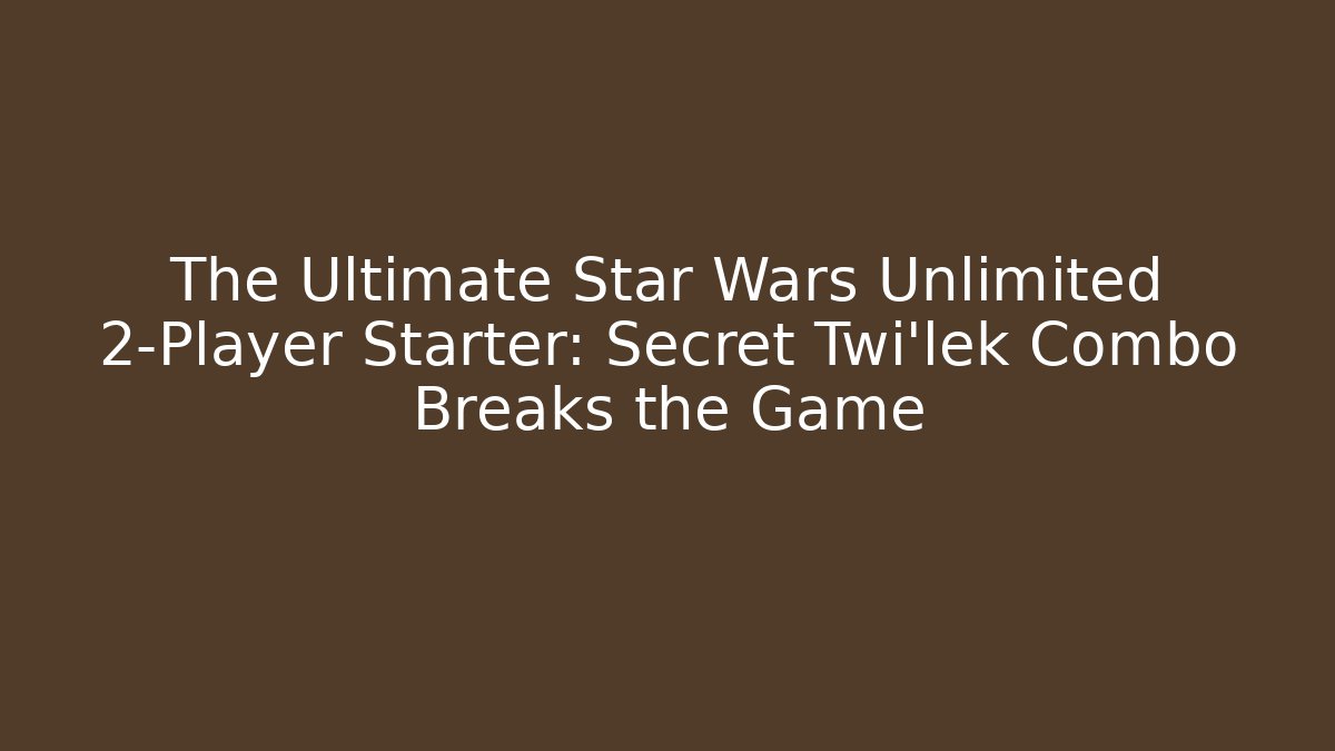 The Ultimate Star Wars Unlimited 2-Player Starter: Secret Twi'lek Combo Breaks the Game
