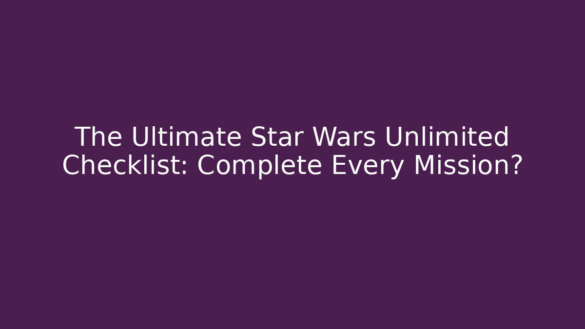 The Ultimate Star Wars Unlimited Checklist: Complete Every Mission?