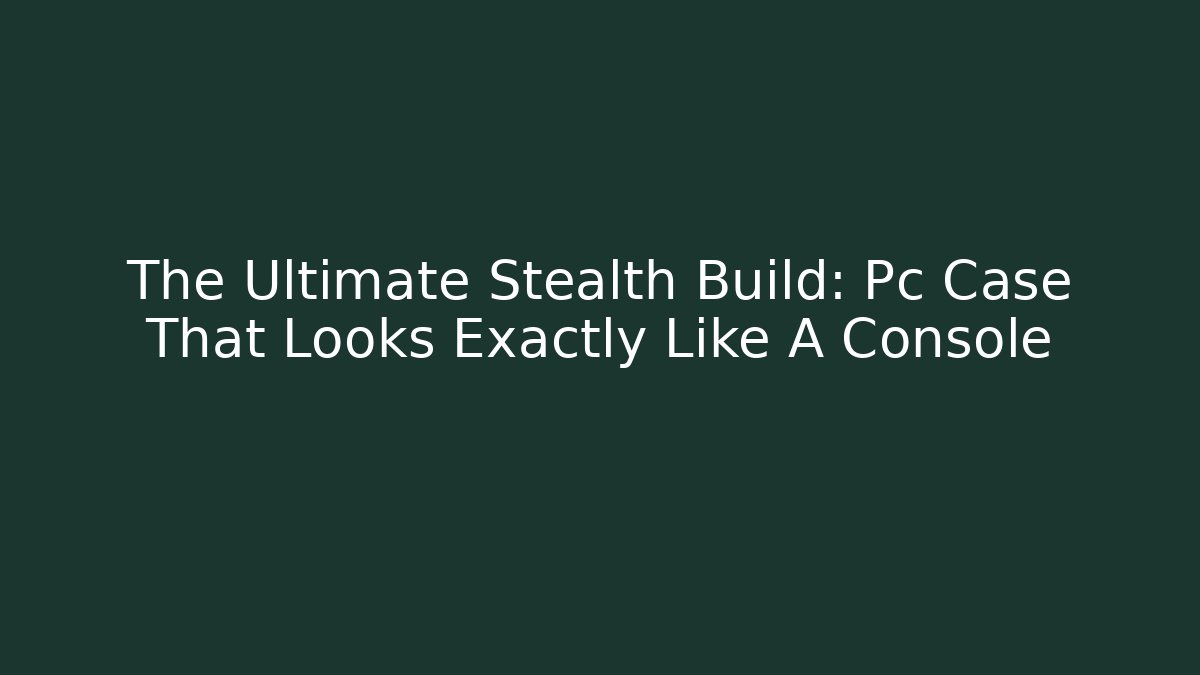 The Ultimate Stealth Build: Pc Case That Looks Exactly Like A Console