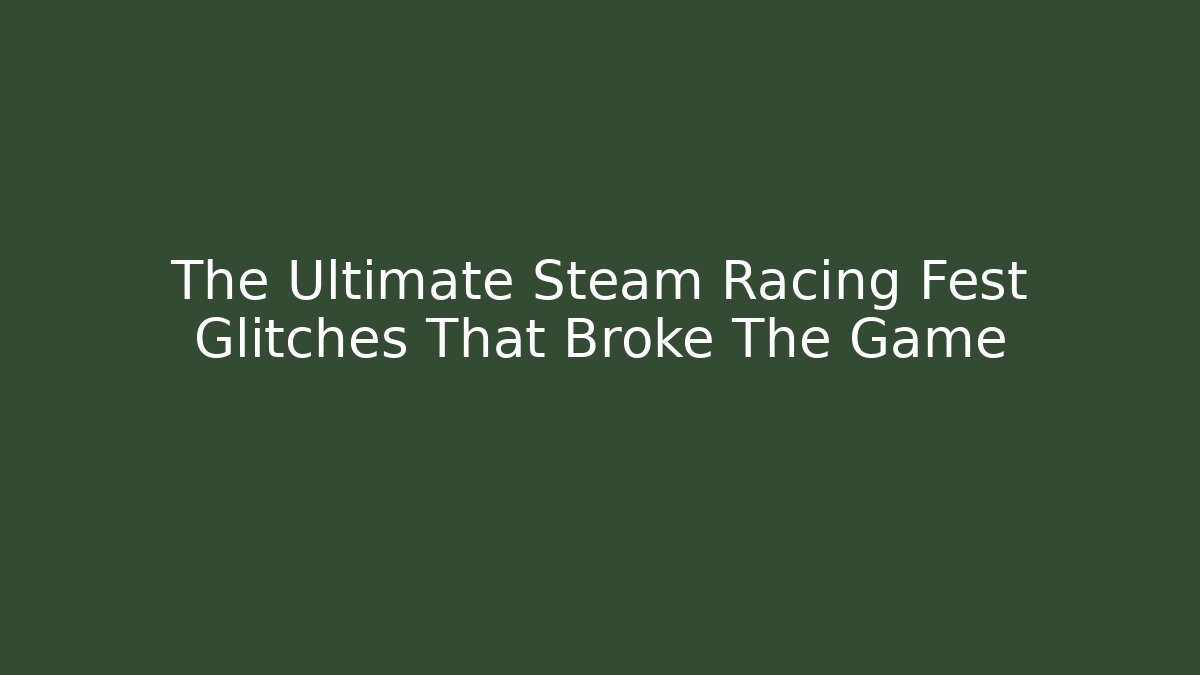 The Ultimate Steam Racing Fest Glitches That Broke The Game