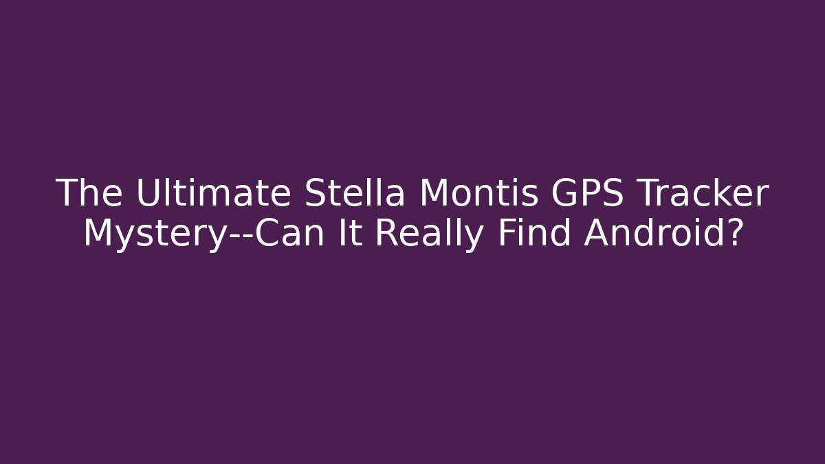 The Ultimate Stella Montis GPS Tracker Mystery—Can It Really Find Android?