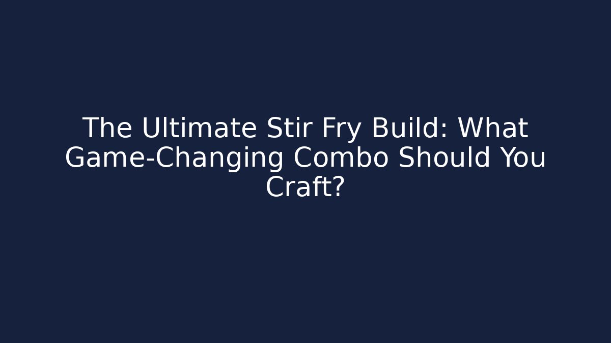The Ultimate Stir Fry Build: What Game-Changing Combo Should You Craft?
