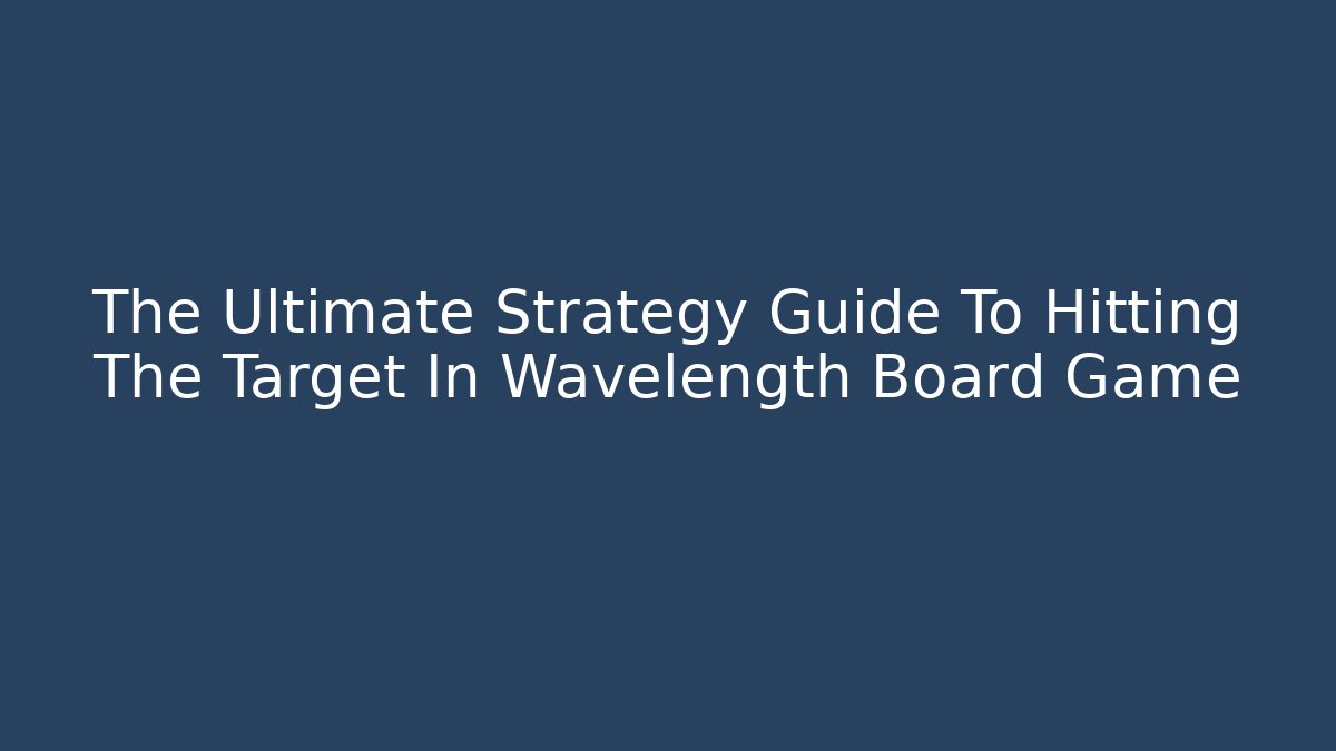 The Ultimate Strategy Guide To Hitting The Target In Wavelength Board Game